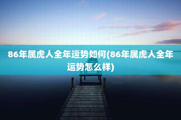86年属虎人全年运势如何(86年属虎人全年运势怎么样)
