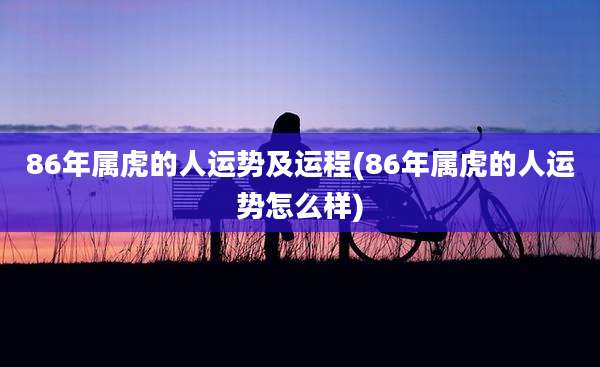 86年属虎的人运势及运程(86年属虎的人运势怎么样)
