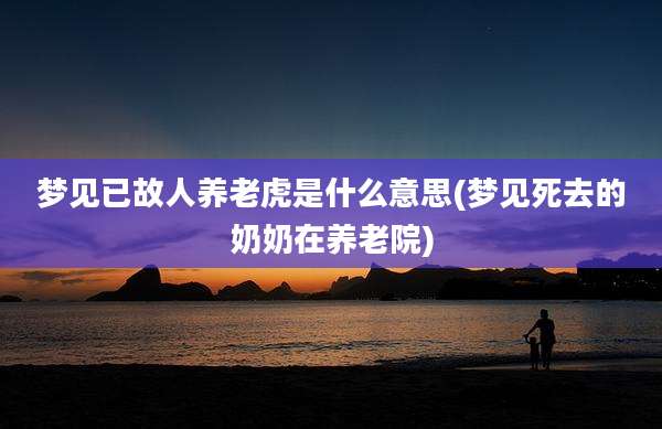 梦见已故人养老虎是什么意思(梦见死去的奶奶在养老院)