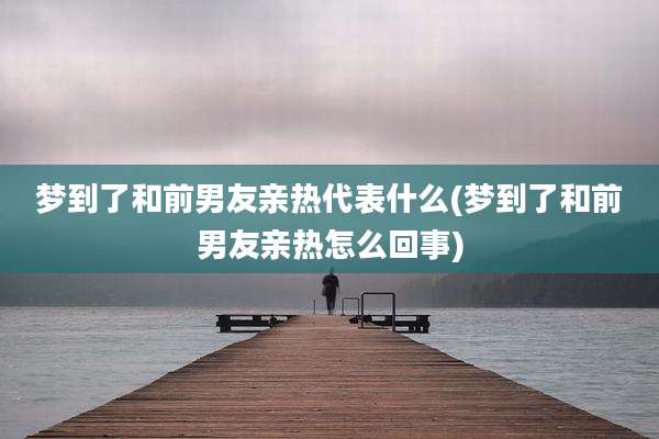 梦到了和前男友亲热代表什么(梦到了和前男友亲热怎么回事)