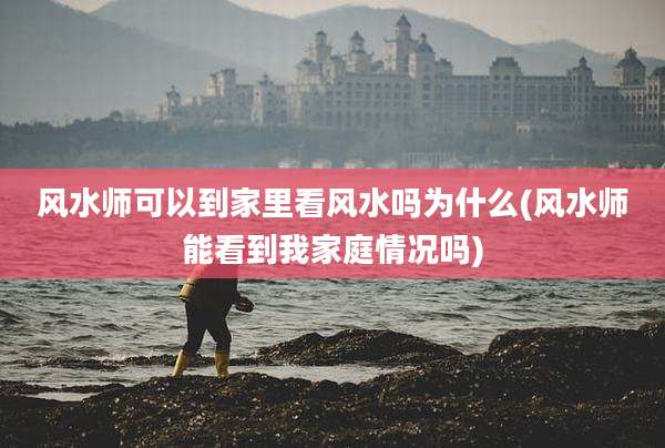 风水师可以到家里看风水吗为什么(风水师能看到我家庭情况吗)