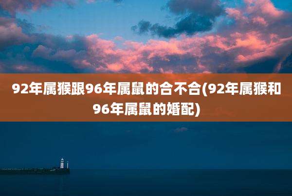 92年属猴跟96年属鼠的合不合(92年属猴和96年属鼠的婚配)
