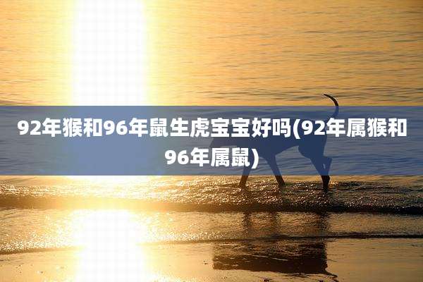92年猴和96年鼠生虎宝宝好吗(92年属猴和96年属鼠)