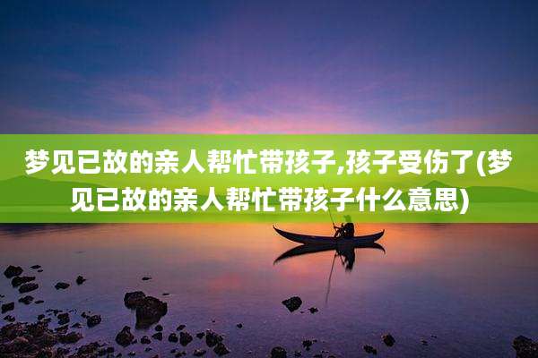 梦见已故的亲人帮忙带孩子,孩子受伤了(梦见已故的亲人帮忙带孩子什么意思)