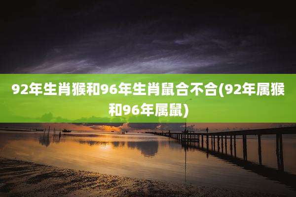 92年生肖猴和96年生肖鼠合不合(92年属猴和96年属鼠)