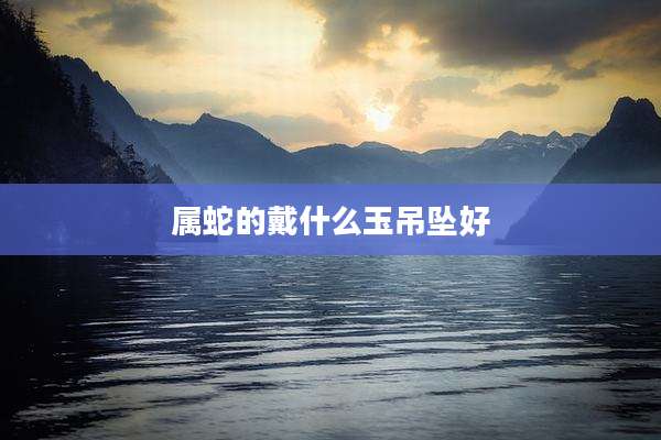 属蛇的戴什么玉吊坠好