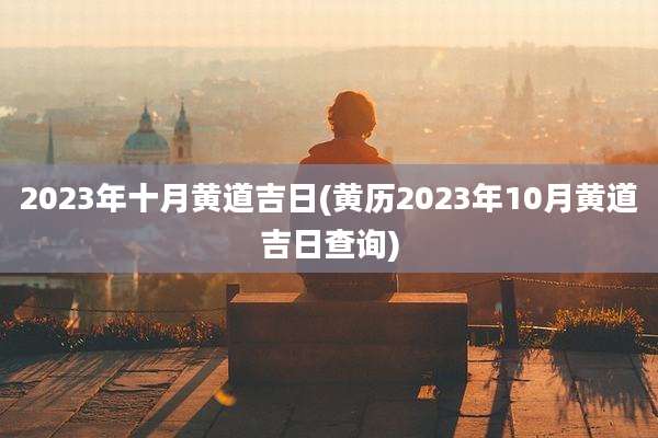 2023年十月黄道吉日(黄历2023年10月黄道吉日查询)