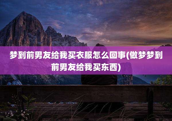 梦到前男友给我买衣服怎么回事(做梦梦到前男友给我买东西)