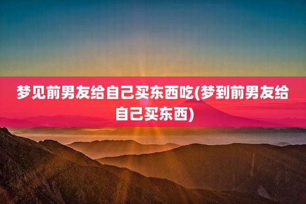 梦见前男友给自己买东西吃(梦到前男友给自己买东西)