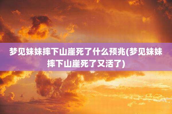 梦见妹妹摔下山崖死了什么预兆(梦见妹妹摔下山崖死了又活了)