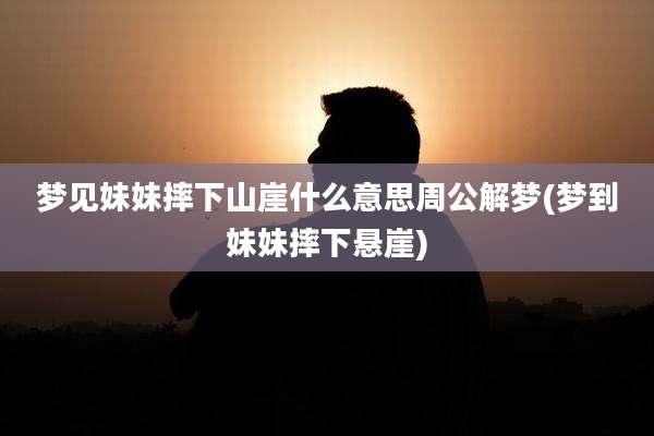 梦见妹妹摔下山崖什么意思周公解梦(梦到妹妹摔下悬崖)