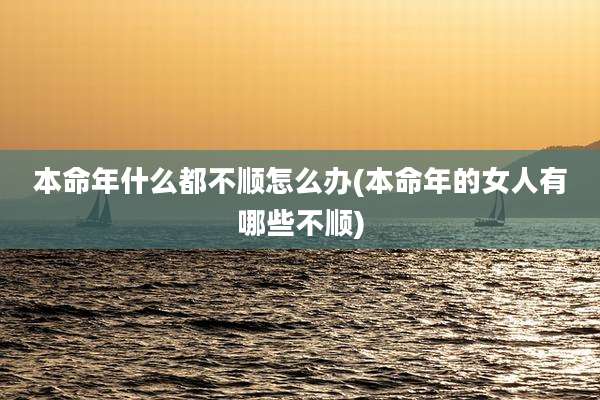 本命年什么都不顺怎么办(本命年的女人有哪些不顺)