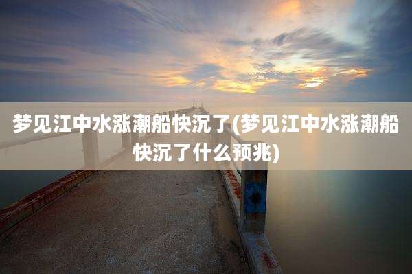梦见江中水涨潮船快沉了(梦见江中水涨潮船快沉了什么预兆)