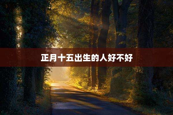 正月十五出生的人好不好