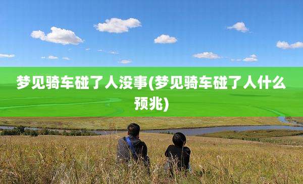 梦见骑车碰了人没事(梦见骑车碰了人什么预兆)