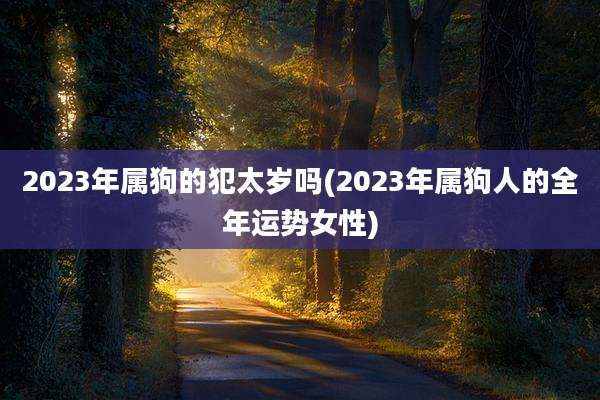 2023年属狗的犯太岁吗(2023年属狗人的全年运势女性)