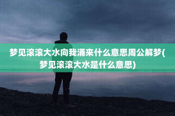 梦见滚滚大水向我涌来什么意思周公解梦(梦见滚滚大水是什么意思)