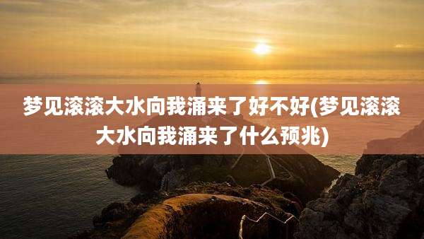 梦见滚滚大水向我涌来了好不好(梦见滚滚大水向我涌来了什么预兆)