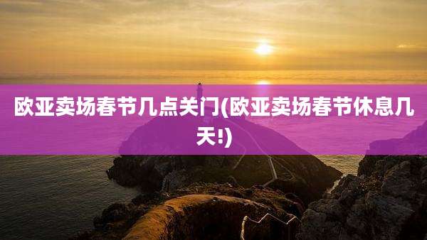 欧亚卖场春节几点关门(欧亚卖场春节休息几天!)