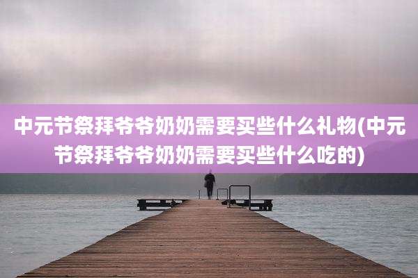 中元节祭拜爷爷奶奶需要买些什么礼物(中元节祭拜爷爷奶奶需要买些什么吃的)