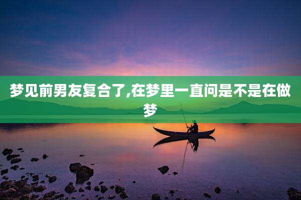 梦见前男友复合了,在梦里一直问是不是在做梦