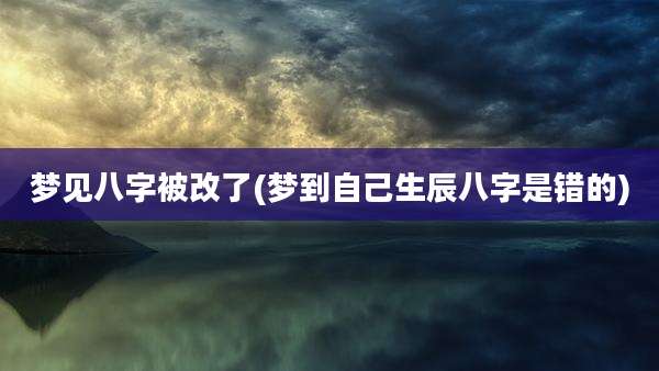 梦见八字被改了(梦到自己生辰八字是错的)