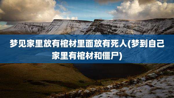 梦见家里放有棺材里面放有死人(梦到自己家里有棺材和僵尸)