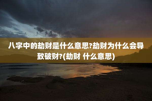 八字中的劫财是什么意思?劫财为什么会导致破财?(劫财 什么意思)