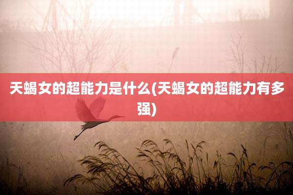天蝎女的超能力是什么(天蝎女的超能力有多强)