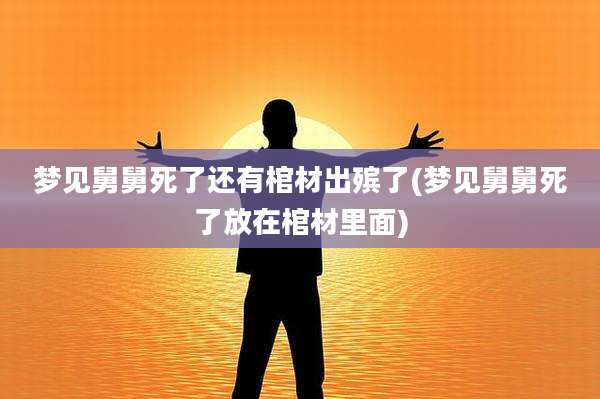 梦见舅舅死了还有棺材出殡了(梦见舅舅死了放在棺材里面)