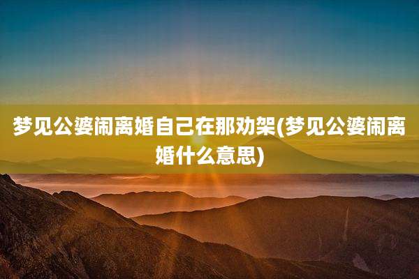 梦见公婆闹离婚自己在那劝架(梦见公婆闹离婚什么意思)