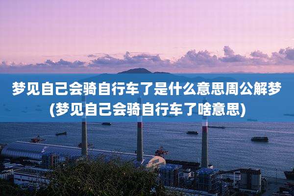 梦见自己会骑自行车了是什么意思周公解梦(梦见自己会骑自行车了啥意思)