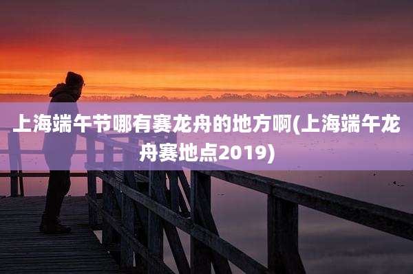 上海端午节哪有赛龙舟的地方啊(上海端午龙舟赛地点2019)