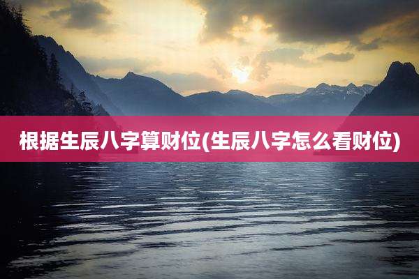 根据生辰八字算财位(生辰八字怎么看财位)