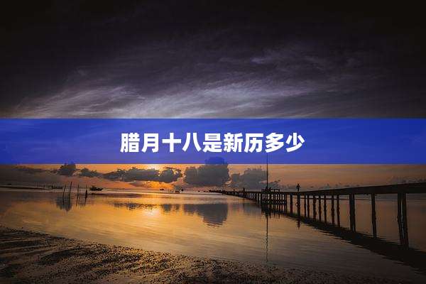 腊月十八是新历多少