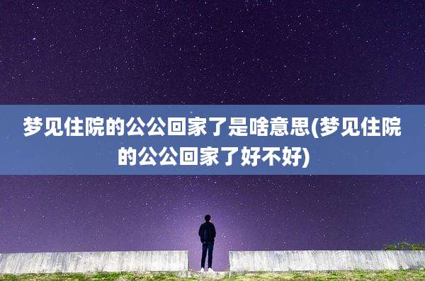 梦见住院的公公回家了是啥意思(梦见住院的公公回家了好不好)