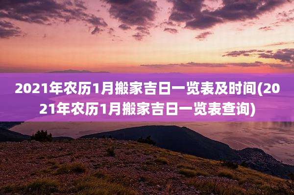 2021年农历1月搬家吉日一览表及时间(2021年农历1月搬家吉日一览表查询)