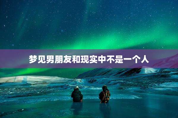 梦见男朋友和现实中不是一个人