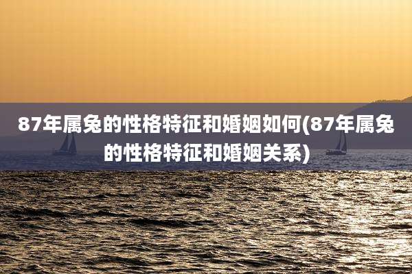 87年属兔的性格特征和婚姻如何(87年属兔的性格特征和婚姻关系)
