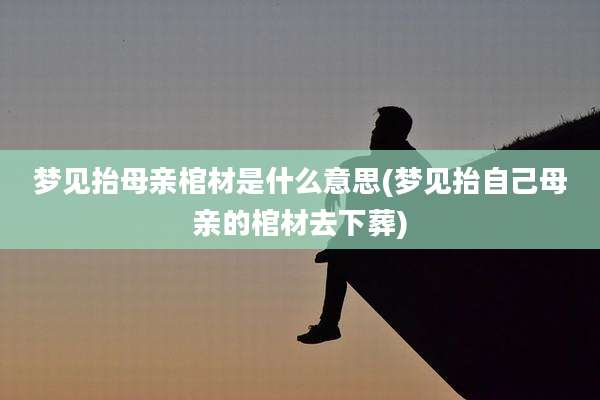 梦见抬母亲棺材是什么意思(梦见抬自己母亲的棺材去下葬)