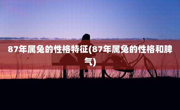 87年属兔的性格特征(87年属兔的性格和脾气)