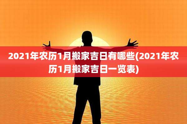 2021年农历1月搬家吉日有哪些(2021年农历1月搬家吉日一览表)