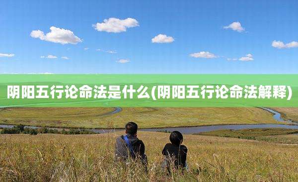 阴阳五行论命法是什么(阴阳五行论命法解释)