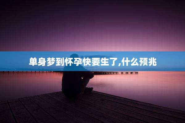 单身梦到怀孕快要生了,什么预兆