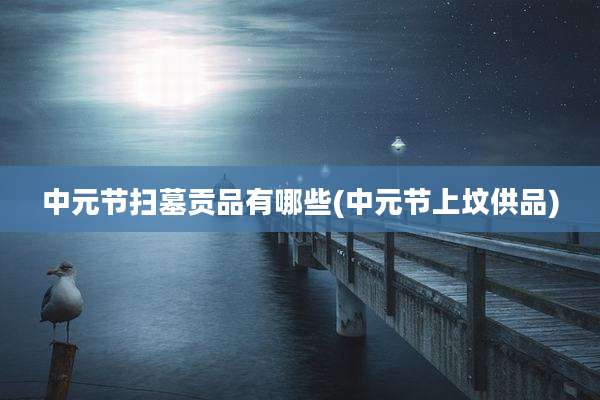 中元节扫墓贡品有哪些(中元节上坟供品)