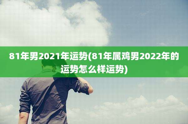 81年男2021年运势(81年属鸡男2022年的运势怎么样运势)