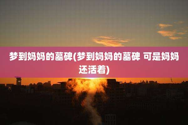 梦到妈妈的墓碑(梦到妈妈的墓碑 可是妈妈还活着)