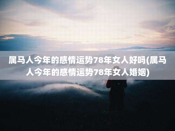 属马人今年的感情运势78年女人好吗(属马人今年的感情运势78年女人婚姻)