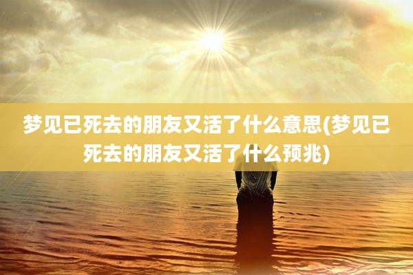 梦见已死去的朋友又活了什么意思(梦见已死去的朋友又活了什么预兆)