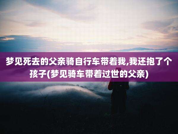 梦见死去的父亲骑自行车带着我,我还抱了个孩子(梦见骑车带着过世的父亲)